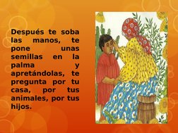 Después te soba 
las 
manos, 
te 
pone 
unas 
semillas 
en 
la 
palma 
y 
apretándolas, te 
pregunta por tu 
casa, 
por 
tus