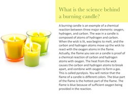 A burning candle is an example of a chemical 
reaction between three major elements: oxygen, 
hydrogen, and carbon. The wax