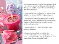 Over the past decade, there has been a steady climb 
in the sales of soy wax candles; claims being made 
that soy wax candles