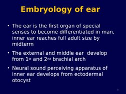 Embryology of ear
• The ear is the first organ of special 
senses to become differentiated in man, 
inner ear reaches full ad