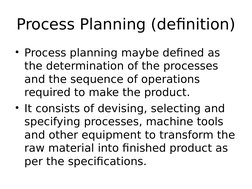 Process Planning (definition)
• Process planning maybe defined as 
the determination of the processes 
and the sequence of op