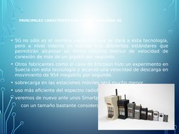 PRINCIPALES CARACTERÍSTICAS DE LA TECNOLOGÍA 5G
 
• 5G no sólo es el nombre comercial que se dará a esta tecnología, 
pero a