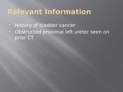Relevant Information

History of bladder cancer

Obstructed proximal left ureter seen on 
prior CT
