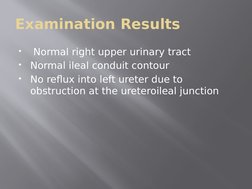 Examination Results

 Normal right upper urinary tract

Normal ileal conduit contour

No reflux into left ureter due to 
o