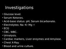Investigations
Investigations
• Glucose level.
• Serum Ketones.
• Acid-base status: pH, Serum bicarbonate.
• Electrolytes: Na
