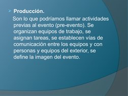 Producción. 
   Son lo que podríamos llamar actividades 
previas al evento (pre-evento). Se 
organizan equipos de trabajo, s