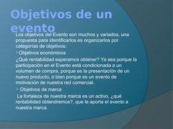 Objetivos de un 
evento
Los objetivos del Evento son muchos y variados, una 
propuesta para identificarlos es organizarlos po