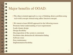 9 
Major benefits of OOAD: 
The object oriented approach is a way of thinking about a problem using 
    real world concepts