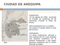 CIUDAD DE AREQUIPA
•  Ubicada al Suroeste del 
país.
RESEÑA HISTÓRICA URBANA:
FUNDACIÓN:
-15 de agosto de 1540,  haciendo 
un