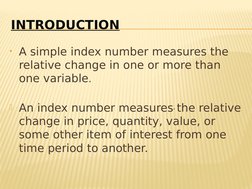 INTRODUCTION
• A simple index number measures the 
relative change in one or more than 
one variable.
An index number measur