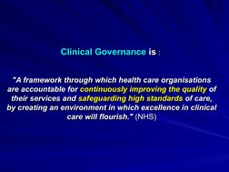 Clinical Governance
Clinical Governance is
 is : 
 : 
"A framework through which health care organisations 
"A framework thro