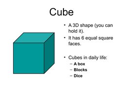 Cube
• A 3D shape (you can 
hold it).
• It has 6 equal square 
faces.
• Cubes in daily life:  
– A box
– Blocks
– Dice
