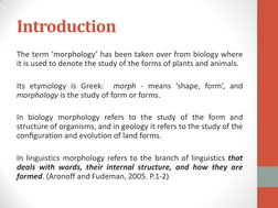 Introduction 
The term ‘morphology’ has been taken over from biology where 
it is used to denote the study of the forms of pl