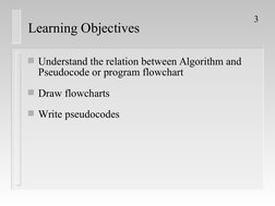 3
Learning Objectives
Understand the relation between Algorithm and 
Pseudocode or program flowchart
Draw flowcharts
Write