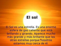 El sol
El Sol es una estrella. Es una enorme 
esfera de gas caliente que está 
brillando y girando. Aparece mucho 
más grande