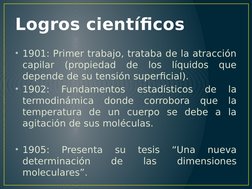 Logros científicos
• 1901: Primer trabajo, trataba de la atracción 
capilar (propiedad de los líquidos que 
depende de su ten