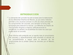 INTRODUCCIÓN
La demanda del concreto ha sido la base para la elaboración 
de los diferentes Diseños de Mezcla, ya que estos