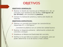 OBJETIVOS
OBJETIVOS GENERALES:
Realizar el diseño de mezclas por el Método A.C.I. de  un 
concreto cuya resistencia sea de f