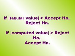 If |tabular value| > Accept Ho, 
Reject Ha.
If |computed value| > Reject 
Ho, 
Accept Ha.
