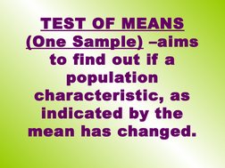 TEST OF MEANS 
(One Sample) –aims 
to find out if a 
population 
characteristic, as 
indicated by the 
mean has changed.
