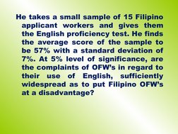 He takes a small sample of 15 Filipino 
applicant workers and gives them 
the English proficiency test. He finds 
the average