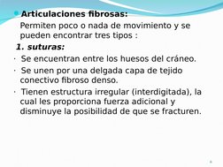 Articulaciones fibrosas:
Permiten poco o nada de movimiento y se 
pueden encontrar tres tipos :
 1. suturas:
·  Se encuentra