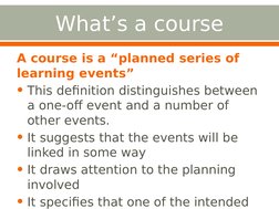What’s a course
A course is a “planned series of 
learning events”
• This definition distinguishes between 
a one-off event a