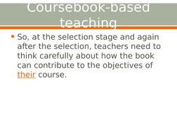 Coursebook-based 
teaching
• So, at the selection stage and again 
after the selection, teachers need to 
think carefully abo