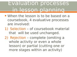 Evaluation processes 
in lesson planning
• When the lesson is to be based on a 
coursebook, 4 evaluative processes 
are invol