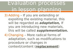 Evaluation processes 
in lesson planning
3) Adding – If you are extending or 
expoiting the existing material, this 
will be