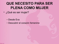 QUE NECESITO PARA SER 
PLENA COMO MUJER
• ¿Qué es ser mujer?
– Desde Eva
– Descubrir el corazón femenino
