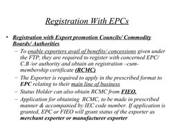 Registration With EPCs
• Registration with Export promotion Councils/ Commodity 
Boards/ Authorities
– To enable exporter
