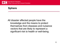 International Federation
of Red Cross and Red Crescent Societies
6
Sphere
All disaster affected people have the 
knowledge an