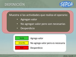 DEFINICIÓN 
Muestra si las actividades que realiza el operario: 
•
Agregan valor 
•
No agregan valor pero son necesarias 
•
D