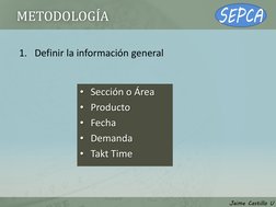 METODOLOGÍA 
1. Definir la información general 
• Sección o Área 
• Producto 
• Fecha 
• Demanda 
• Takt Time 
 
Jaime Castil