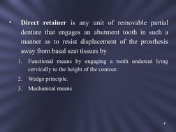 •
Direct retainer is any unit of removable partial 
denture that engages an abutment tooth in such a 
manner as to resist dis