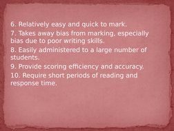 6. Relatively easy and quick to mark.
7. Takes away bias from marking, especially 
bias due to poor writing skills.
8. Easily