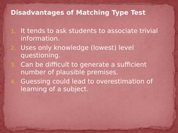 Disadvantages of Matching Type Test
1. It tends to ask students to associate trivial 
information. 
2. Uses only knowledge (l