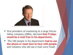 Vice president of marketing at a large Silicon 
Valley company (2004), decreed that Fridays 
would be e-mail free in his dep