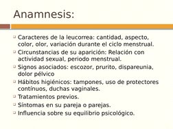 Anamnesis:
Caracteres de la leucorrea: cantidad, aspecto, 
color, olor, variación durante el ciclo menstrual.
Circunstancia