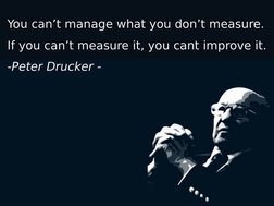 You can’t manage what you don’t measure.
If you can’t measure it, you cant improve it. 
-Peter Drucker -
