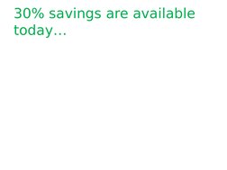 30% savings are available 
today…
