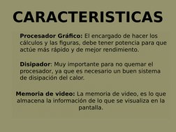 CARACTERISTICAS
Procesador Gráfico: El encargado de hacer los 
cálculos y las figuras, debe tener potencia para que 
actúe má