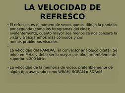 LA VELOCIDAD DE 
REFRESCO
• El refresco, es el número de veces que se dibuja la pantalla 
por segundo (como los fotogramas de