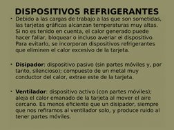 DISPOSITIVOS REFRIGERANTES
• Debido a las cargas de trabajo a las que son sometidas, 
las tarjetas gráficas alcanzan temperat