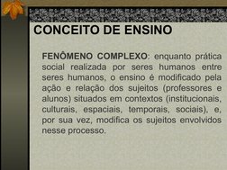 CONCEITO DE ENSINO
FENÔMENO COMPLEXO: enquanto prática 
social realizada por seres humanos entre 
seres humanos, o ensino é m