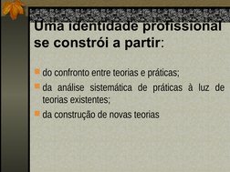 Uma identidade profissional 
se constrói a partir:
do confronto entre teorias e práticas; 
da análise sistemática de prátic