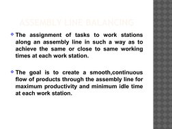 ASSEMBLY LINE BALANCING
The assignment of tasks to work stations 
along an assembly line in such a way as to 
achieve the sa