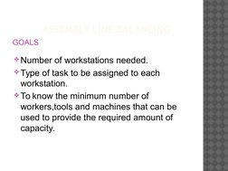 ASSEMBLY LINE BALANCING
GOALS 
Number of workstations needed.
Type of task to be assigned to each 
workstation.
To know th
