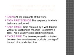 TERMINOLOGIES RELATED TO 
PRODUCTION LINE ANALYSIS
TASKS:All the elements of the work.
TASK PRECEDENCE:The sequence in whic